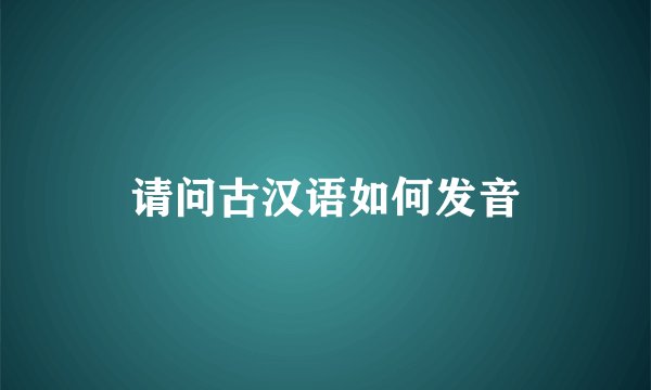 请问古汉语如何发音