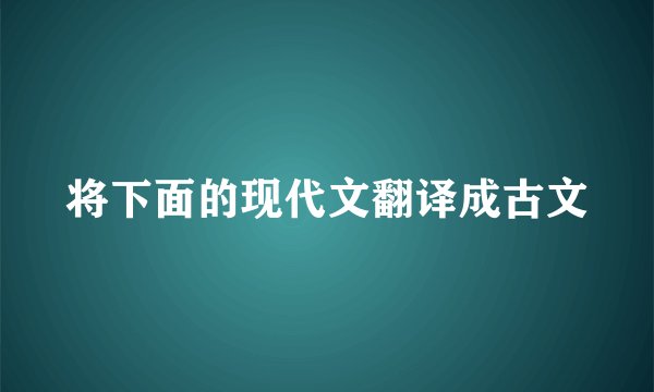将下面的现代文翻译成古文
