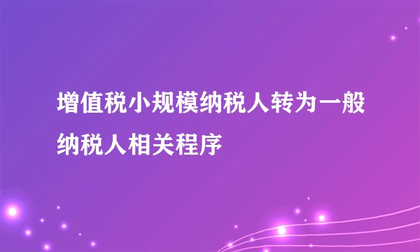 增值税小规模纳税人转为一般纳税人相关程序