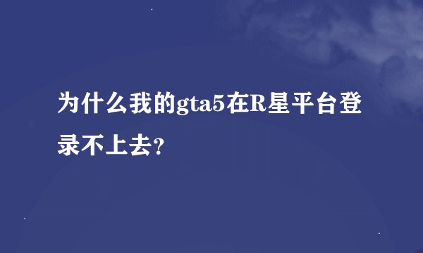 为什么我的gta5在R星平台登录不上去？