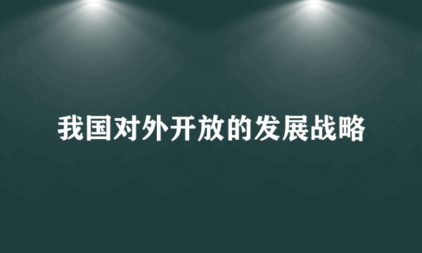 我国对外开放的发展战略
