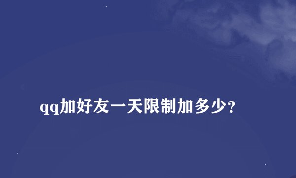 
qq加好友一天限制加多少？

