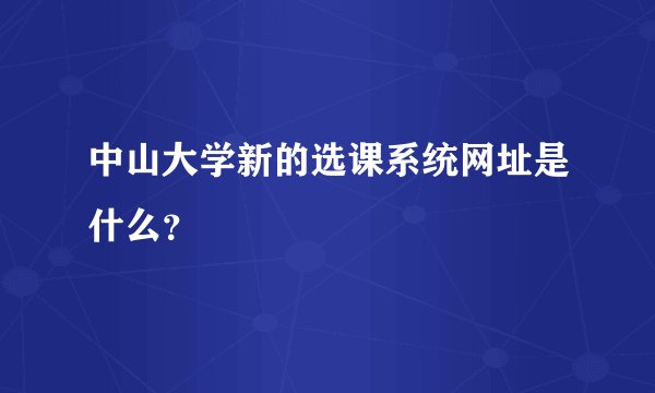 中山大学新的选课系统网址是什么？