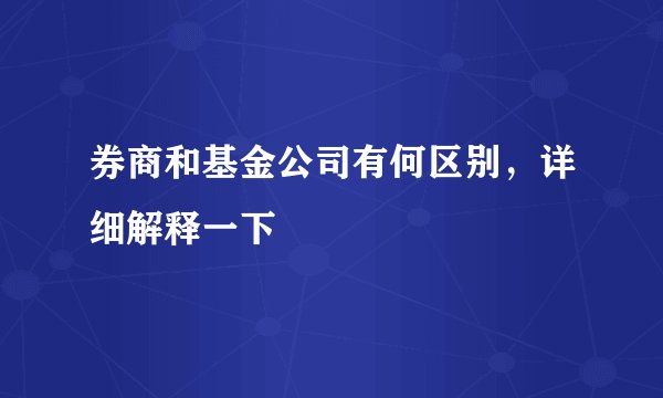 券商和基金公司有何区别，详细解释一下