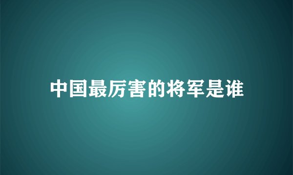 中国最厉害的将军是谁