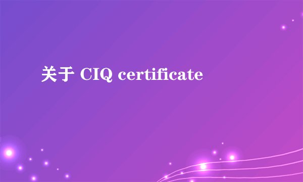关于 CIQ certificate