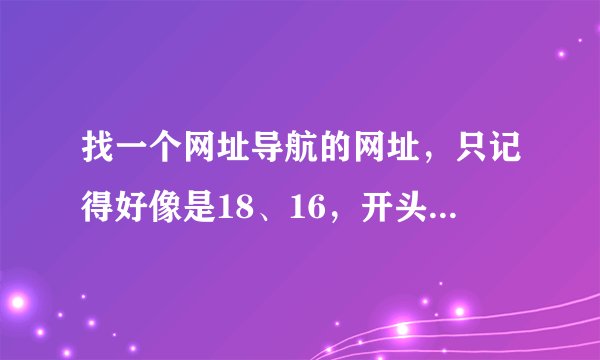 找一个网址导航的网址，只记得好像是18、16，开头的数字网址。帮忙找找，我是在麦视网上找的，现在忘了...