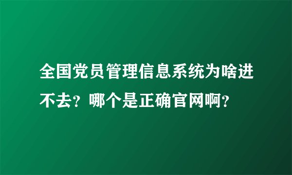 全国党员管理信息系统为啥进不去？哪个是正确官网啊？