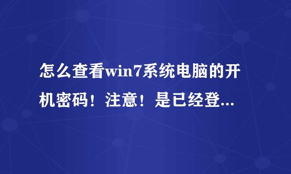 怎么查看win7系统电脑的开机密码！注意！是已经登录进去的电脑！
