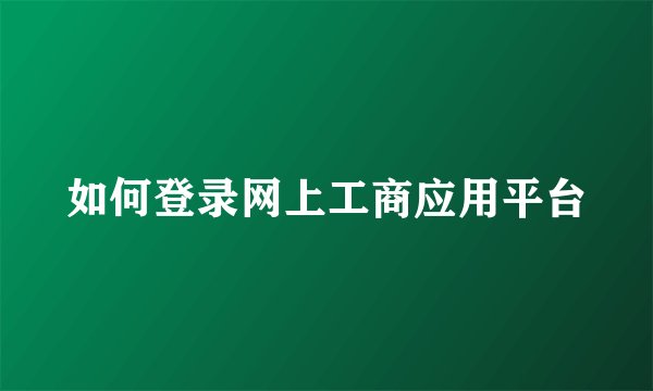 如何登录网上工商应用平台