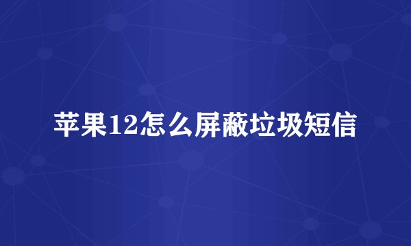 苹果12怎么屏蔽垃圾短信