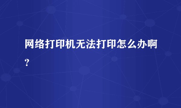 网络打印机无法打印怎么办啊？
