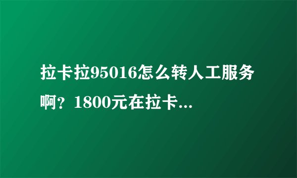拉卡拉95016怎么转人工服务啊？1800元在拉卡拉上消失了，急需，求告知