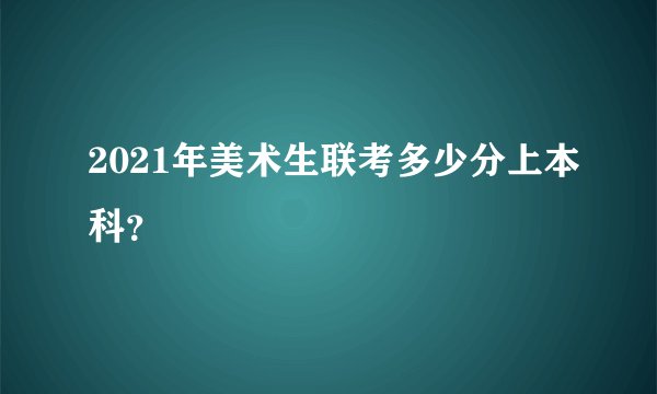 2021年美术生联考多少分上本科？