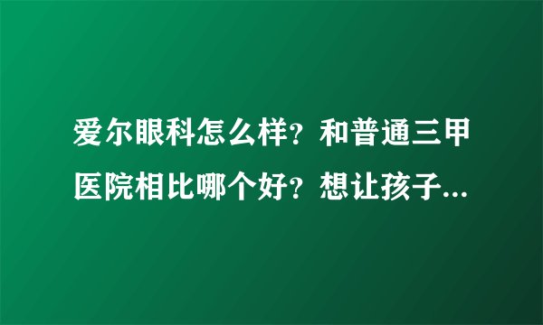 爱尔眼科怎么样？和普通三甲医院相比哪个好？想让孩子做近视眼手术。