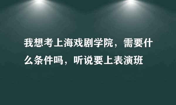 我想考上海戏剧学院，需要什么条件吗，听说要上表演班