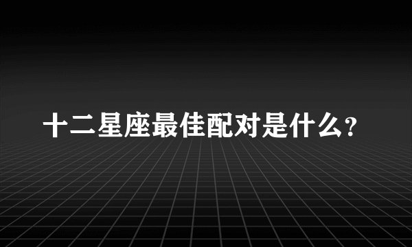 十二星座最佳配对是什么？