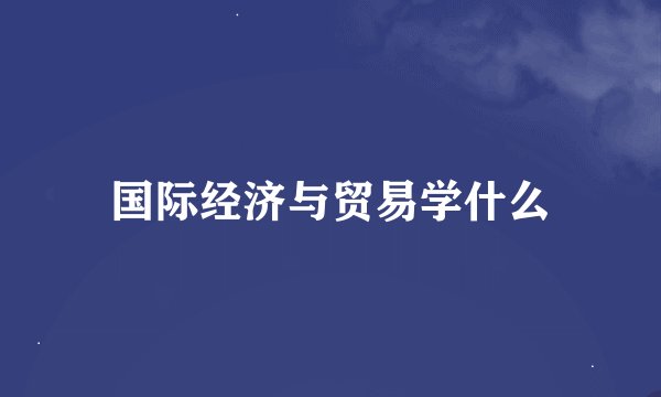 国际经济与贸易学什么