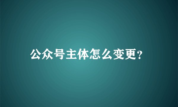 公众号主体怎么变更？