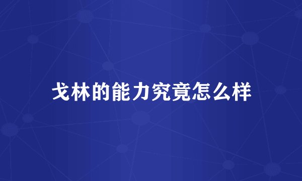 戈林的能力究竟怎么样
