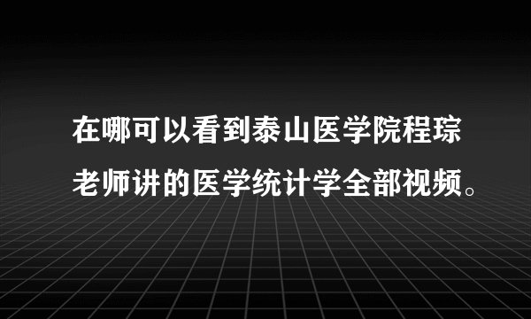 在哪可以看到泰山医学院程琮老师讲的医学统计学全部视频。
