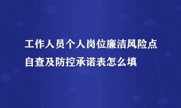 工作人员个人岗位廉洁风险点自查及防控承诺表怎么填