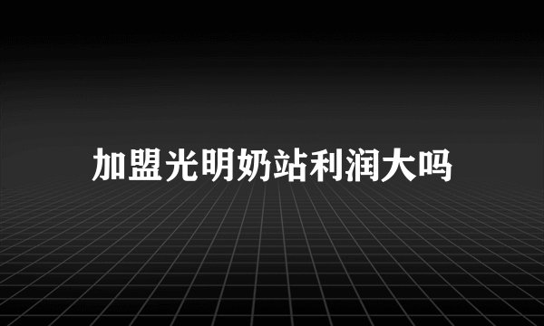 加盟光明奶站利润大吗