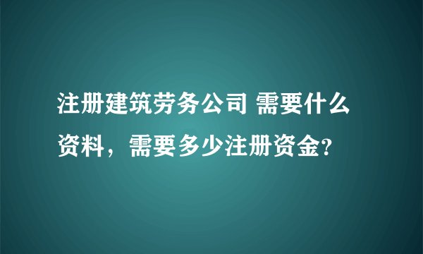 注册建筑劳务公司 需要什么资料，需要多少注册资金？