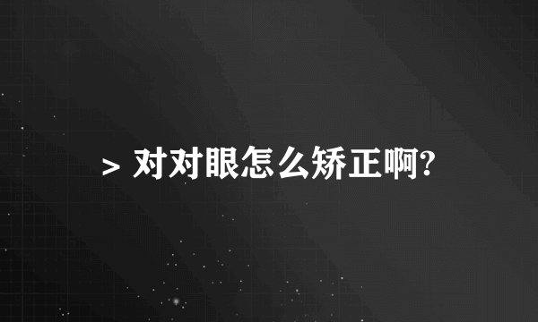 > 对对眼怎么矫正啊?