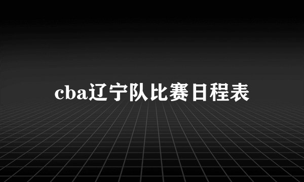 cba辽宁队比赛日程表