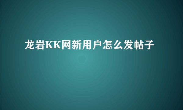 龙岩KK网新用户怎么发帖子