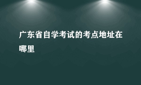 广东省自学考试的考点地址在哪里