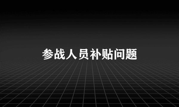 参战人员补贴问题