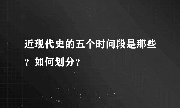 近现代史的五个时间段是那些？如何划分？