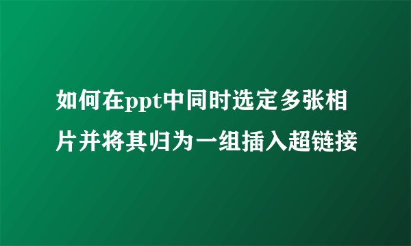 如何在ppt中同时选定多张相片并将其归为一组插入超链接