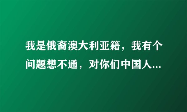 我是俄裔澳大利亚籍，我有个问题想不通，对你们中国人来说，俄罗斯好