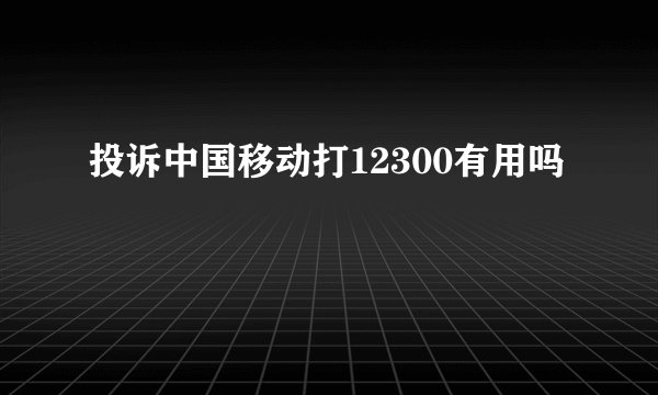 投诉中国移动打12300有用吗