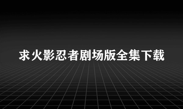求火影忍者剧场版全集下载