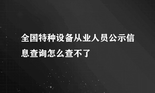 全国特种设备从业人员公示信息查询怎么查不了