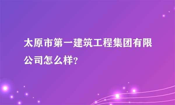 太原市第一建筑工程集团有限公司怎么样？