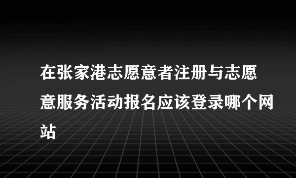 在张家港志愿意者注册与志愿意服务活动报名应该登录哪个网站