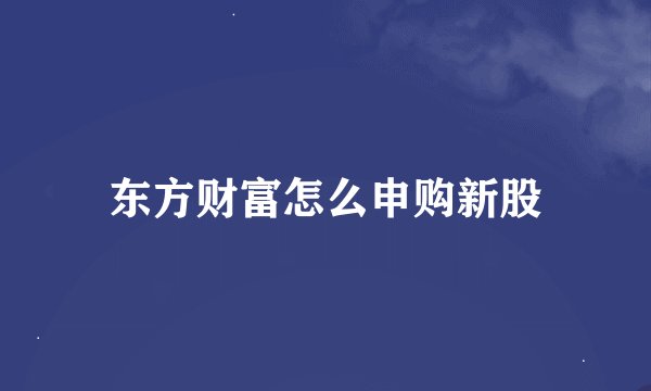 东方财富怎么申购新股