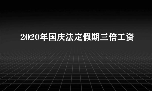 2020年国庆法定假期三倍工资