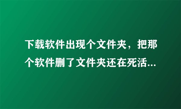 下载软件出现个文件夹，把那个软件删了文件夹还在死活删不掉，为什么？