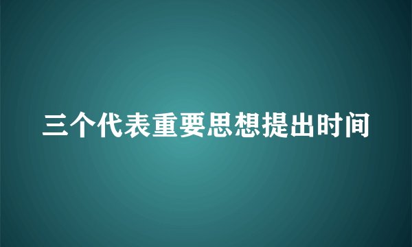三个代表重要思想提出时间