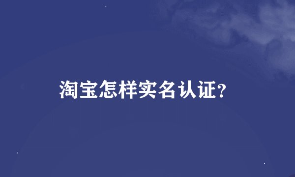 淘宝怎样实名认证？