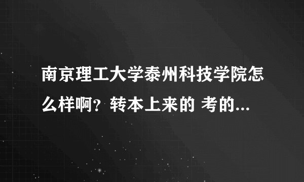 南京理工大学泰州科技学院怎么样啊？转本上来的 考的不好 不知道学校如何 家里出事如果学校不好就不读