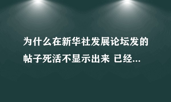 为什么在新华社发展论坛发的帖子死活不显示出来 已经发了五六次了 内容绝对根正苗红的呀