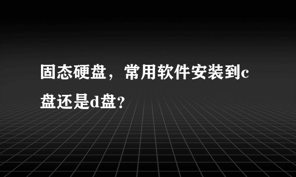 固态硬盘，常用软件安装到c盘还是d盘？