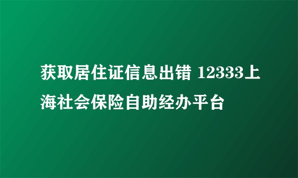 获取居住证信息出错 12333上海社会保险自助经办平台